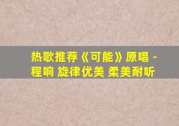 热歌推荐《可能》原唱 -程响 旋律优美 柔美耐听